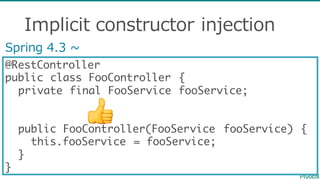 Implicit  constructor  injection
@RestController
public class FooController {
private final FooService fooService;
public FooController(FooService fooService) {
this.fooService = fooService;
}
}
Spring  4.3  ~∼
👍
 