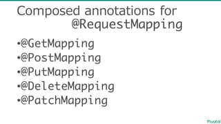 Composed  annotations  for
@RequestMapping
•@GetMapping
•@PostMapping
•@PutMapping
•@DeleteMapping
•@PatchMapping
 