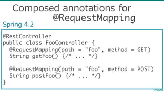 @RestController
public class FooController {
@RequestMapping(path = "foo", method = GET)
String getFoo() {/* ... */}
@RequestMapping(path = "foo", method = POST)
String postFoo() {/* ... */}
}
Spring  4.2
Composed  annotations  for
@RequestMapping
 