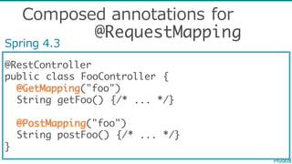 @RestController
public class FooController {
@GetMapping("foo")
String getFoo() {/* ... */}
@PostMapping("foo")
String postFoo() {/* ... */}
}
Spring  4.3
Composed  annotations  for
@RequestMapping
 