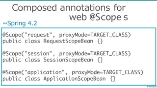 @Scope("request", proxyMode=TARGET_CLASS)
public class RequestScopeBean {}
@Scope("session", proxyMode=TARGET_CLASS)
public class SessionScopeBean {}
@Scope("application", proxyMode=TARGET_CLASS)
public class ApplicationScopeBean {}
~∼Spring  4.2
Composed  annotations  for
web  @Scope s
 