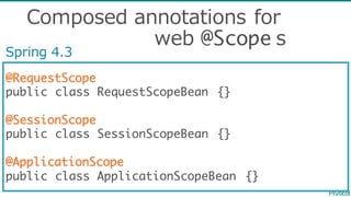 @RequestScope
public class RequestScopeBean {}
@SessionScope
public class SessionScopeBean {}
@ApplicationScope
public class ApplicationScopeBean {}
Spring  4.3
Composed  annotations  for
web  @Scope s
 