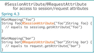 @GetMapping("foo")
String foo(@SessionAttribute("foo")String foo) {
// equals to sessiong.getAttribute("foo")
}
@GetMapping("bar")
String bar(@RequestAttribute("bar")String bar) {
// equals to request.getAttribute("bar")
}
Spring  4.3
@SessionAttribute/@RequestAttribute
for  access  to  session/request  attributes
 