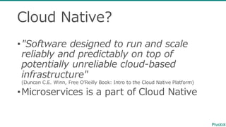 Cloud  Native?
•"Software  designed  to  run  and  scale  
reliably  and  predictably  on  top  of  
potentially  unreliable  cloud-‐‑‒based  
infrastructure"
(Duncan  C.E.  Winn,  Free  O'Reilly  Book:  Intro  to  the  Cloud  Native  Platform)
•Microservices is  a  part  of  Cloud  Native
 