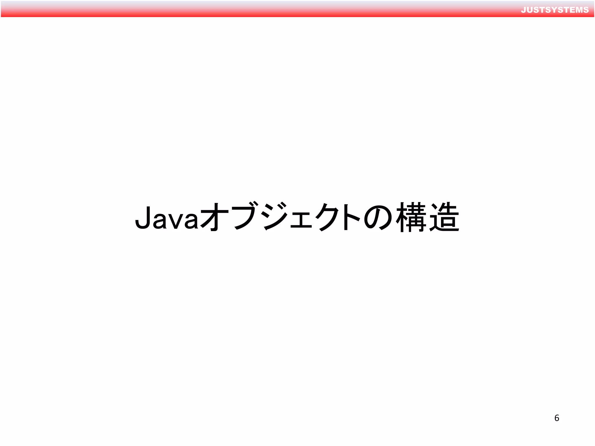 JUSTSYSTEMS
Javaオブジェクトの構造
6
 