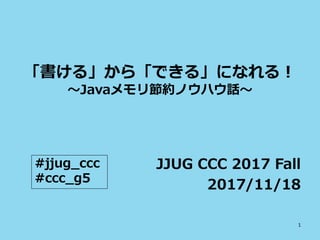 「書ける」から「できる」になれる！
～Javaメモリ節約ノウハウ話～
JJUG CCC 2017 Fall
2017/11/18
#jjug_ccc
#ccc_g5
1
 