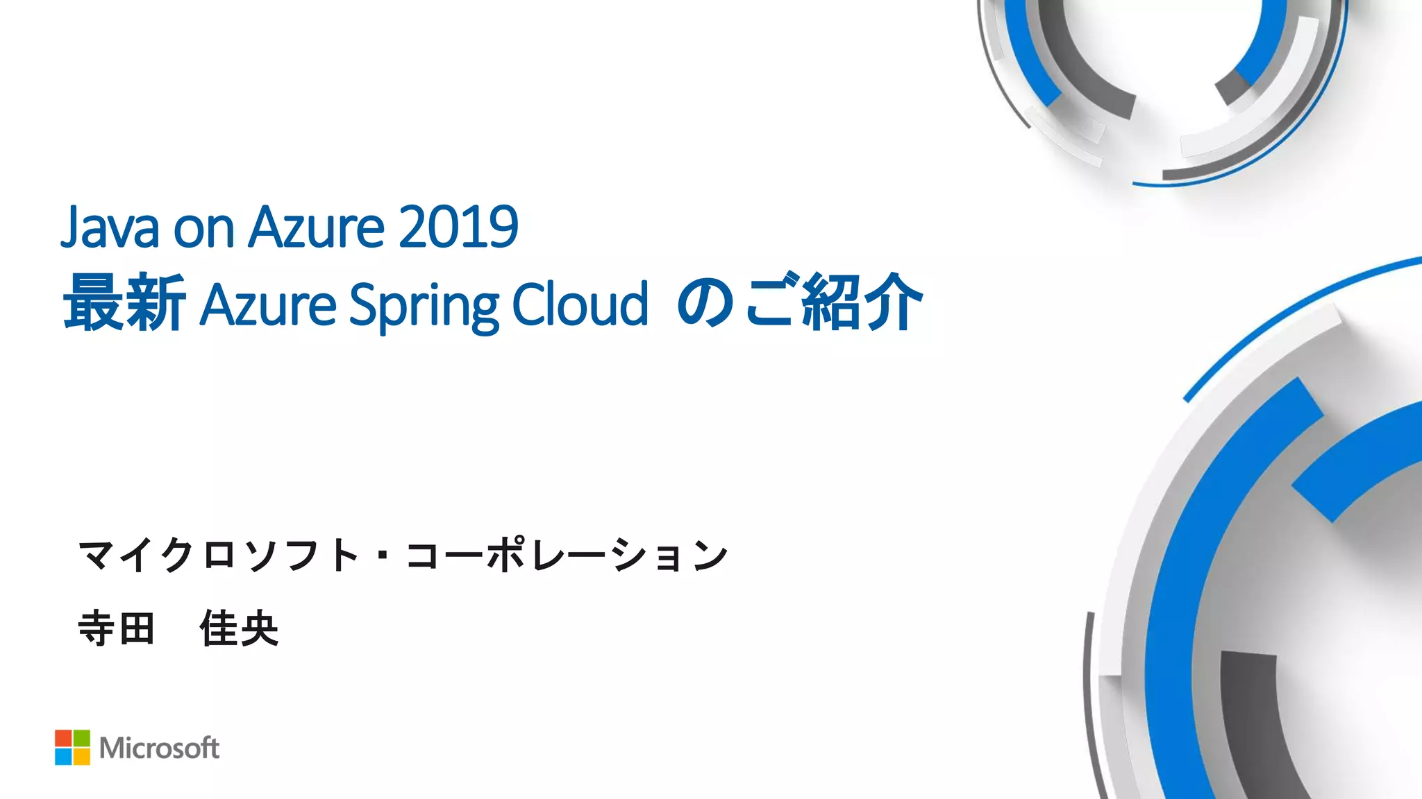 Java on Azure 2019
最新 Azure Spring Cloud のご紹介
マイクロソフト・コーポレーション
寺田 佳央
 