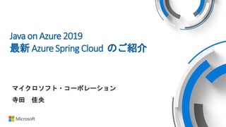 Java on Azure 2019
最新 Azure Spring Cloud のご紹介
マイクロソフト・コーポレーション
寺田 佳央
 