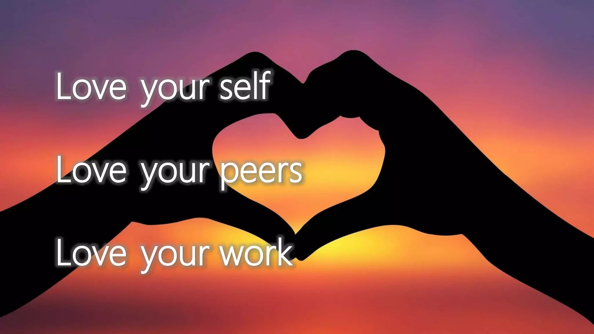 Love
Love
Love
your self
your peers
your work
 