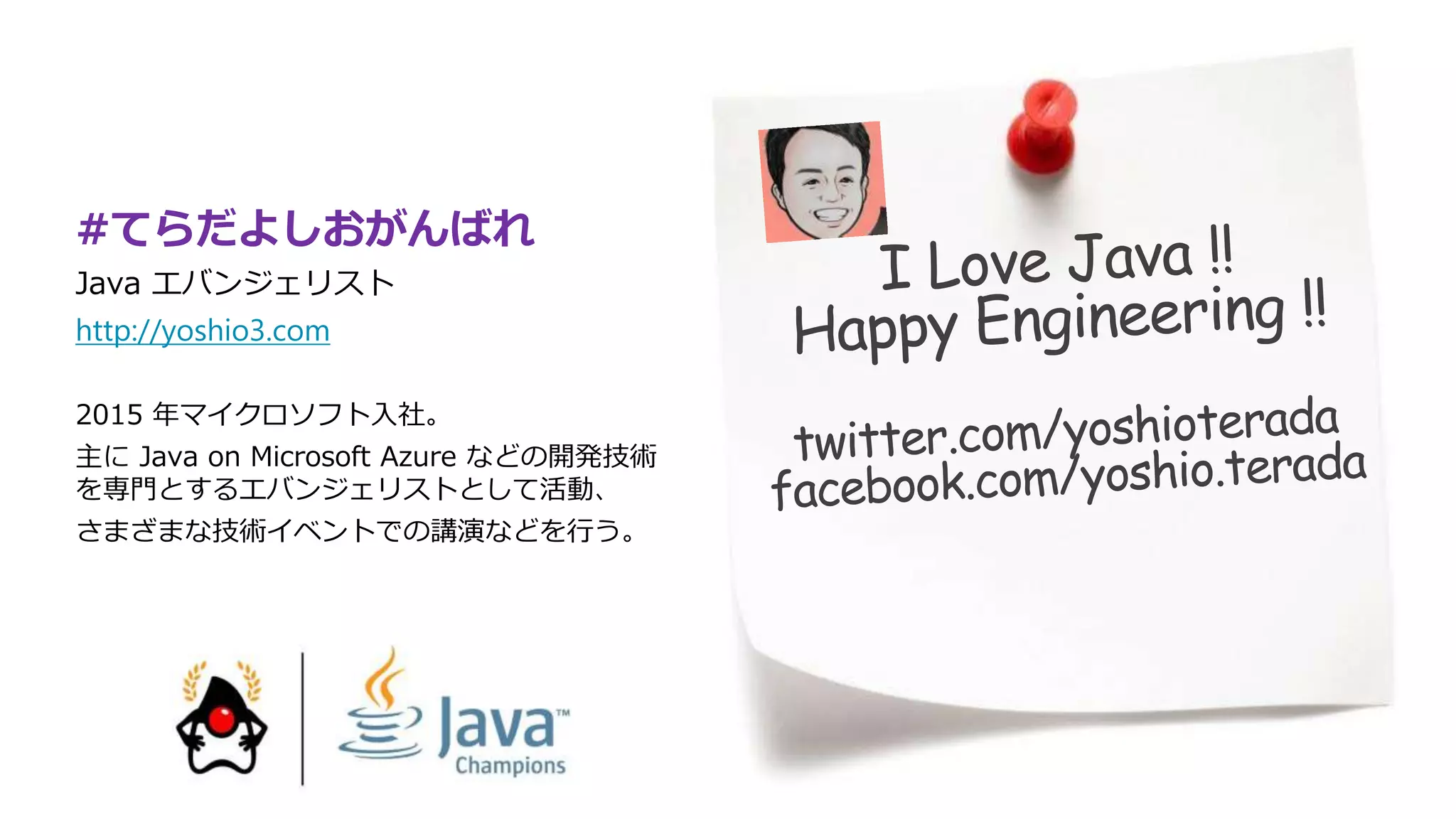 #てらだよしおがんばれ
Java エバンジェリスト
http://yoshio3.com
2015 年マイクロソフト入社。
主に Java on Microsoft Azure などの開発技術
を専門とするエバンジェリストとして活動、
さまざまな技術イベントでの講演などを行う。
 