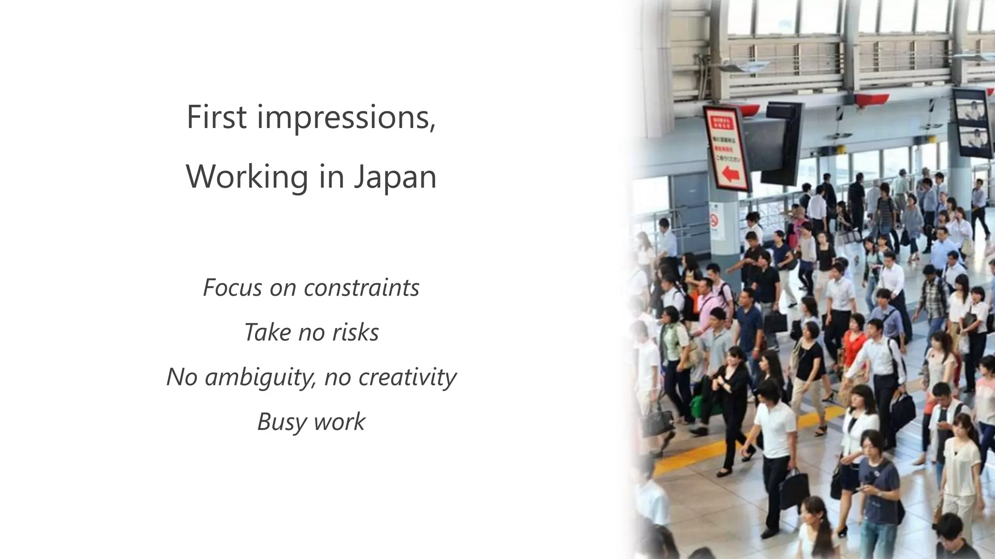 First impressions,
Working in Japan
Focus on constraints
Take no risks
No ambiguity, no creativity
Busy work
 