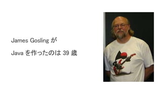 James Gosling が
Java を作ったのは 39 歳
 