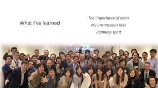 The importance of team
My unconscious bias
Japanese spirit
What I’ve learned
 