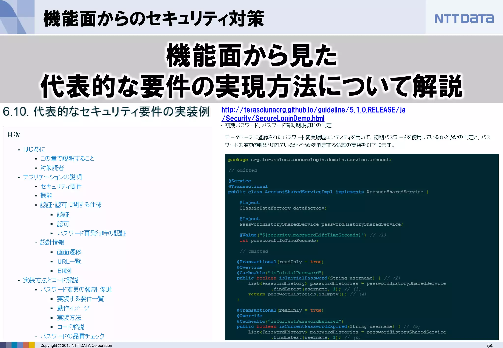 54Copyright © 2016 NTT DATA Corporation
機能面からのセキュリティ対策
機能面から見た
代表的な要件の実現方法について解説
http://terasolunaorg.github.io/guideline/5.1.0.RELEASE/ja
/Security/SecureLoginDemo.html
 