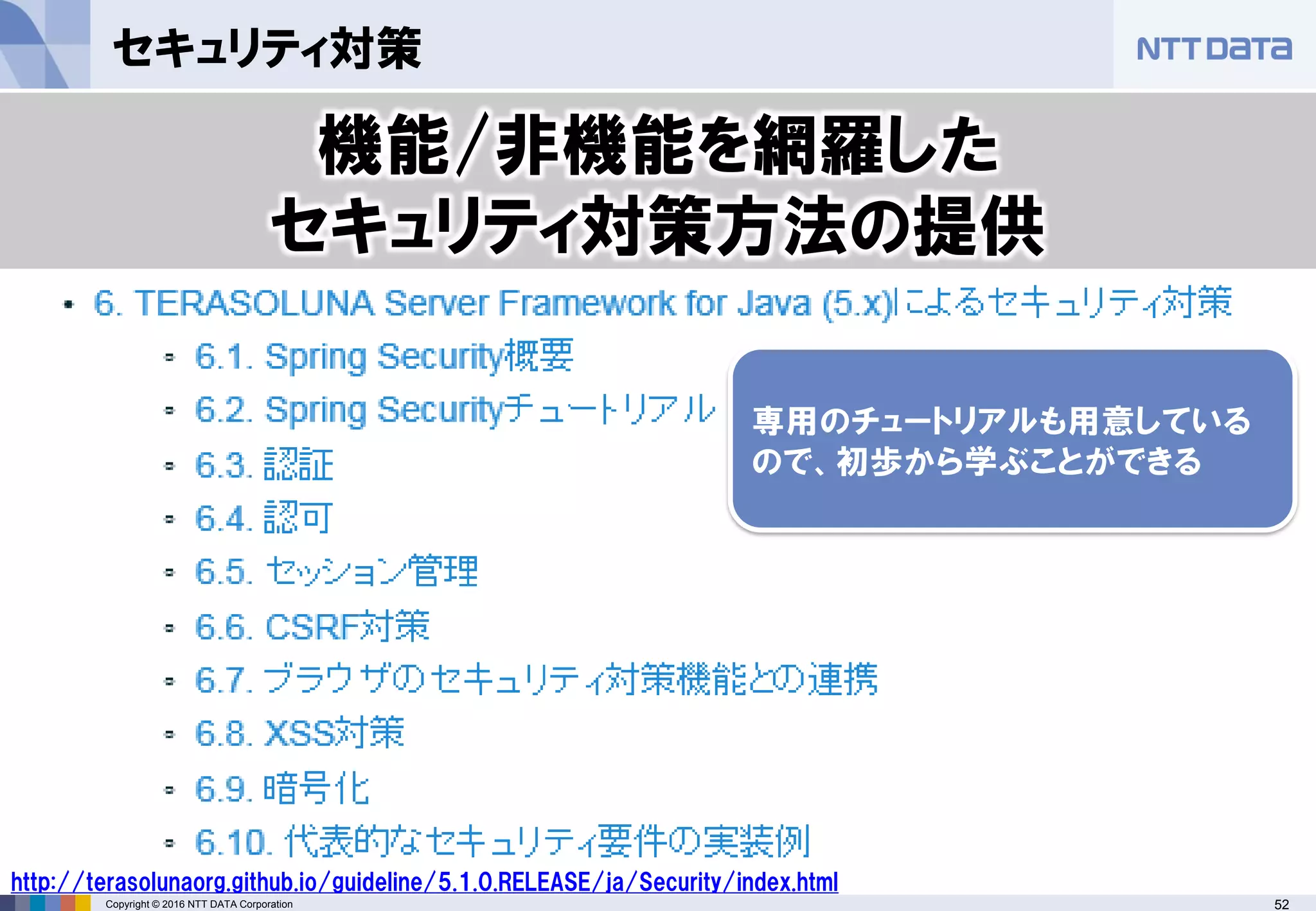 52Copyright © 2016 NTT DATA Corporation
セキュリティ対策
機能/非機能を網羅した
セキュリティ対策方法の提供
http://terasolunaorg.github.io/guideline/5.1.0.RELEASE/ja/Security/index.html
 