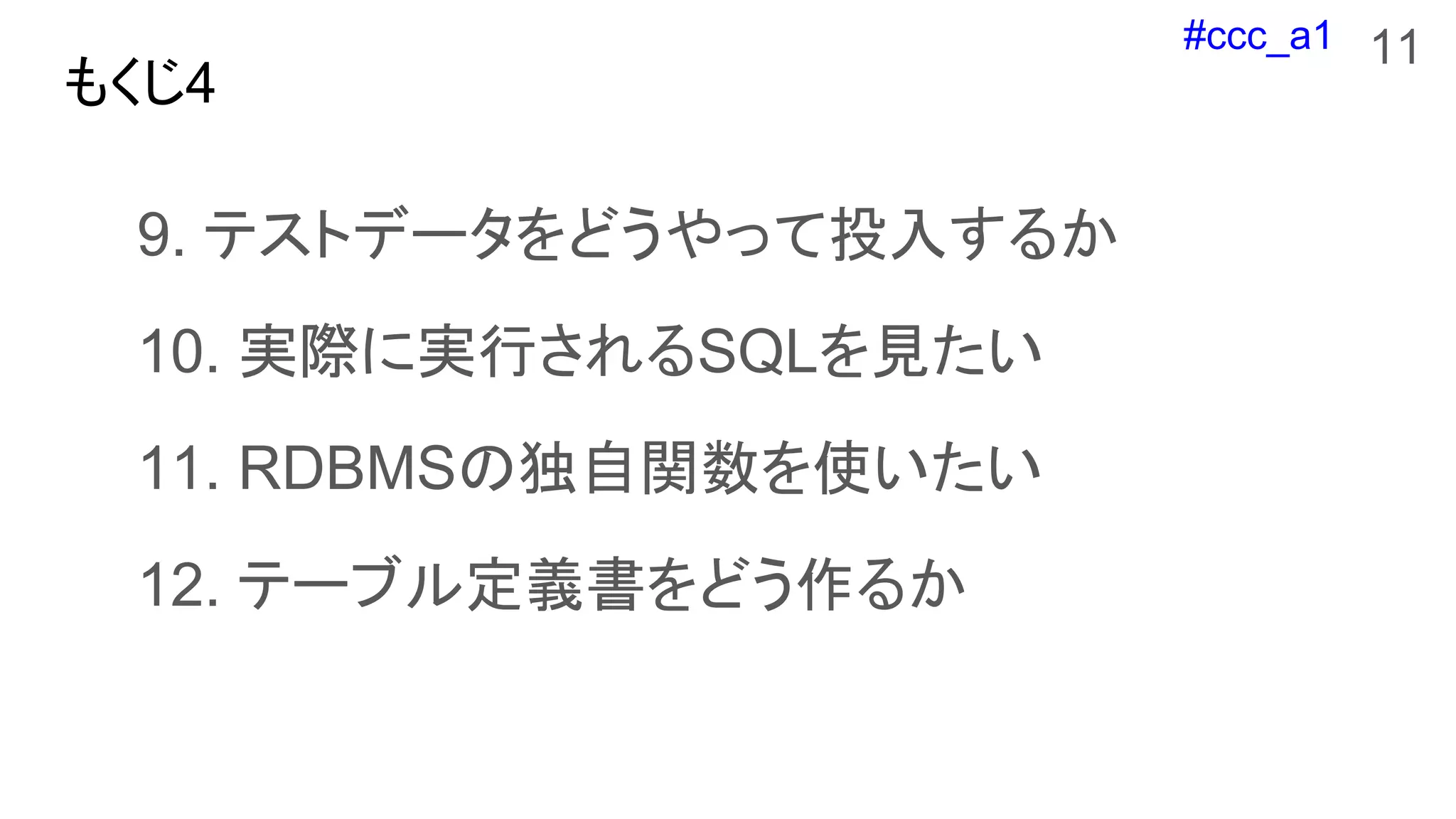 #ccc_a1
もくじ4
9. テストデータをどうやって投入するか
10. 実際に実行されるSQLを見たい
11. RDBMSの独自関数を使いたい
12. テーブル定義書をどう作るか
11
 