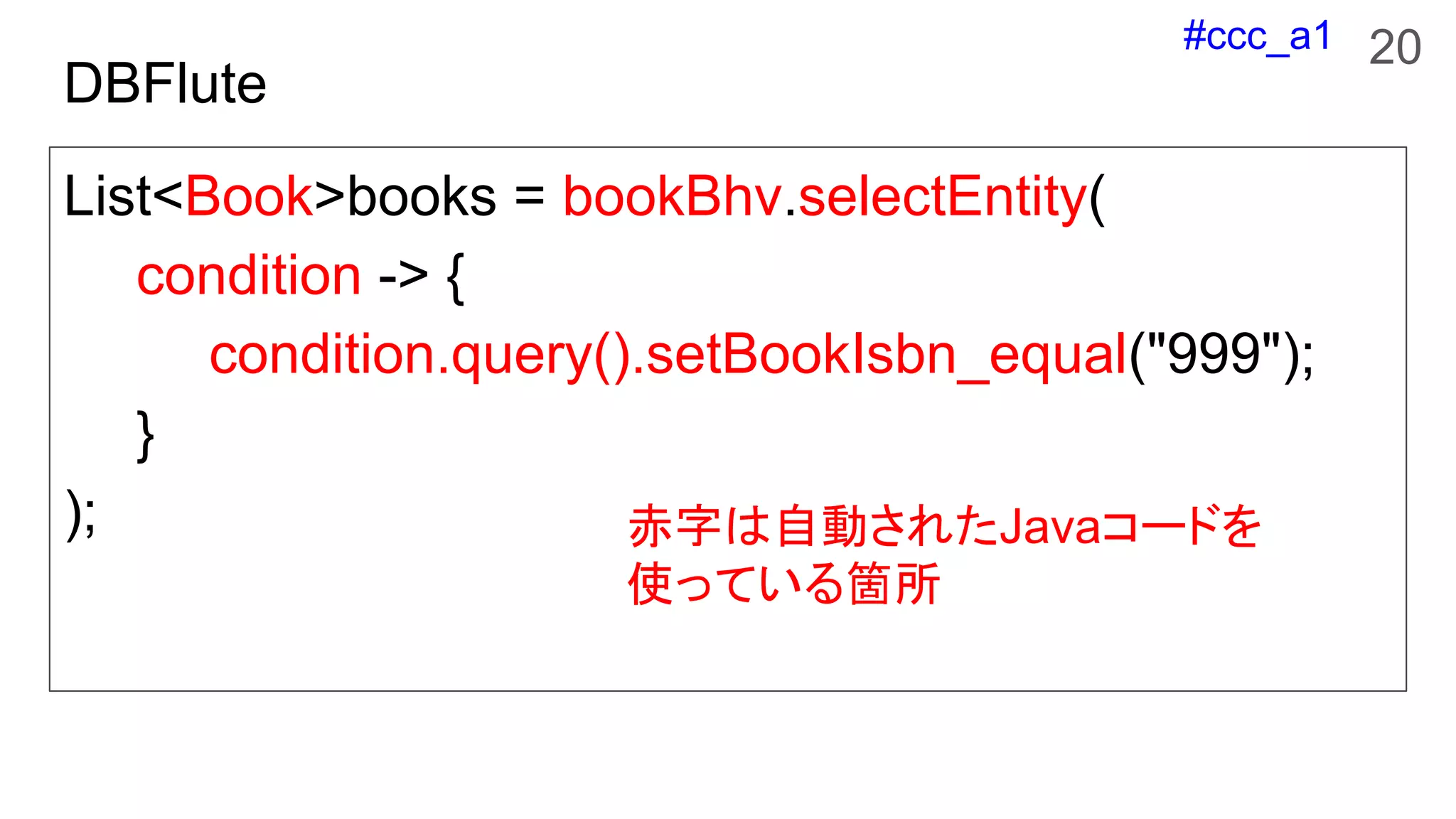 #ccc_a1
DBFlute
List<Book>books = bookBhv.selectEntity(
condition -> {
condition.query().setBookIsbn_equal("999");
}
); 赤字は自動されたJavaコードを
使っている箇所
20
 