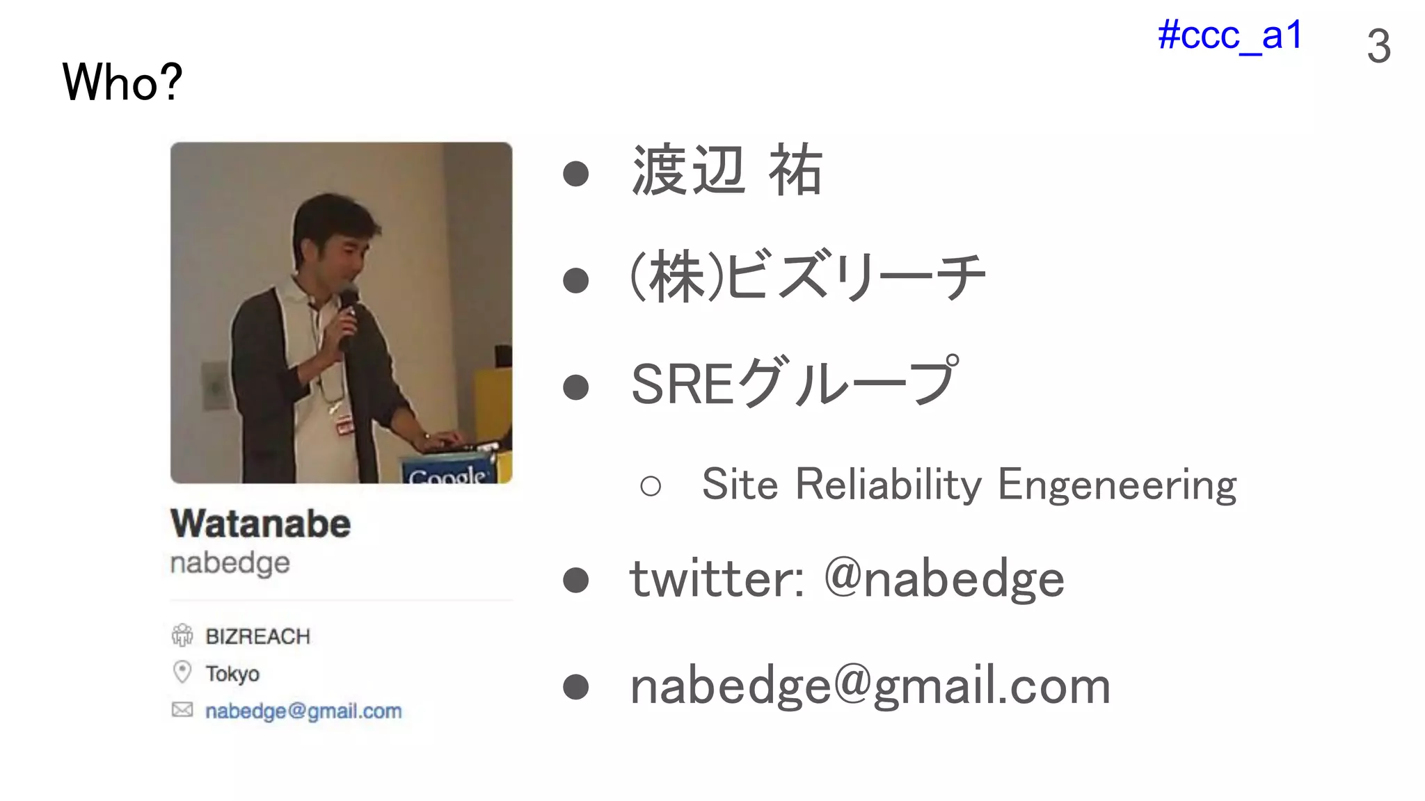 #ccc_a1
Who?
● 渡辺 祐
● (株)ビズリーチ
● SREグループ
○ Site Reliability Engeneering
● twitter: @nabedge
● nabedge@gmail.com
3
 