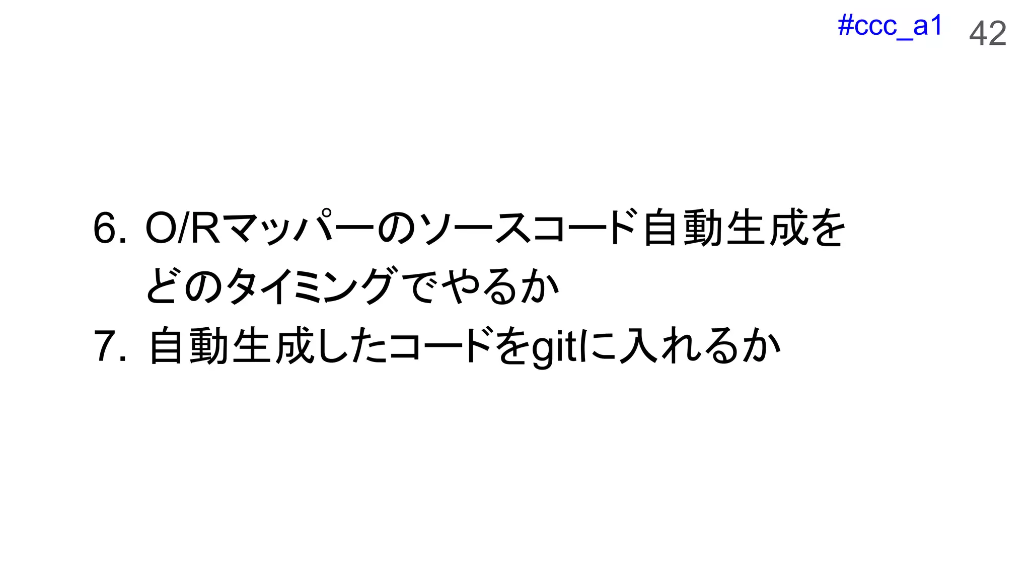#ccc_a1
6. O/Rマッパーのソースコード自動生成を
どのタイミングでやるか
7. 自動生成したコードをgitに入れるか
42
 