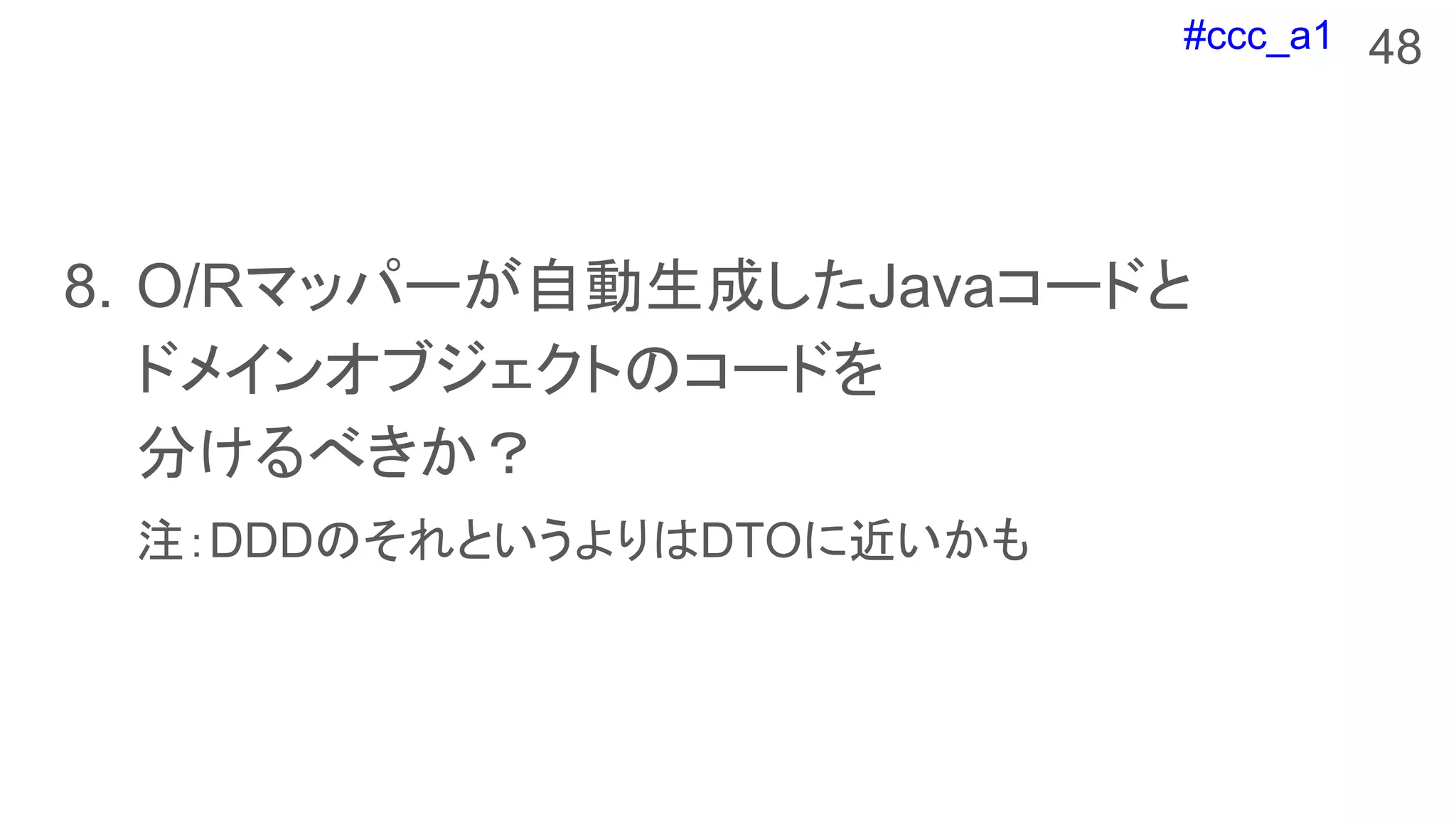 #ccc_a1
8. O/Rマッパーが自動生成したJavaコードと
ドメインオブジェクトのコードを
分けるべきか？
注：DDDのそれというよりはDTOに近いかも
48
 