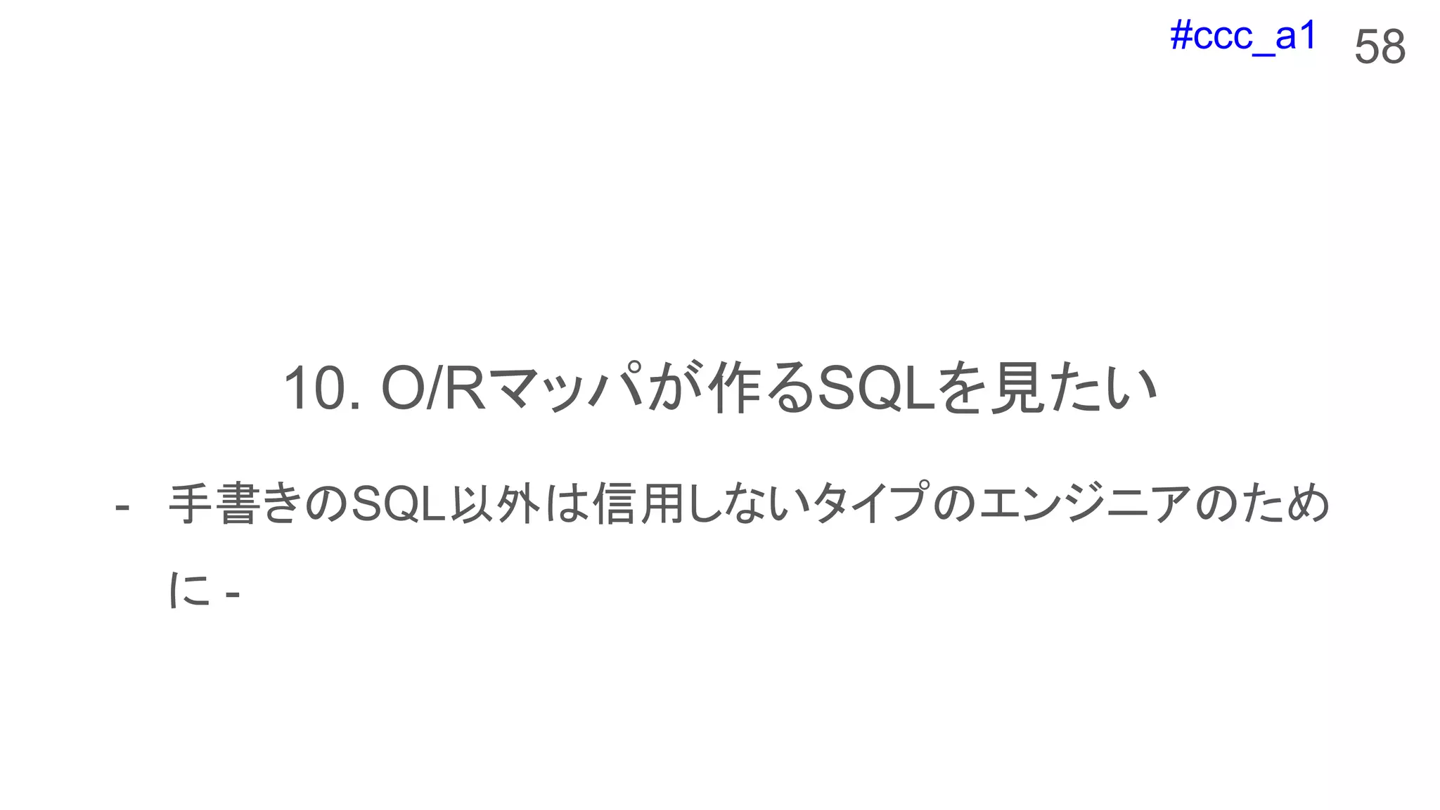 #ccc_a1
10. O/Rマッパが作るSQLを見たい
58
- 手書きのSQL以外は信用しないタイプのエンジニアのため
に -
 