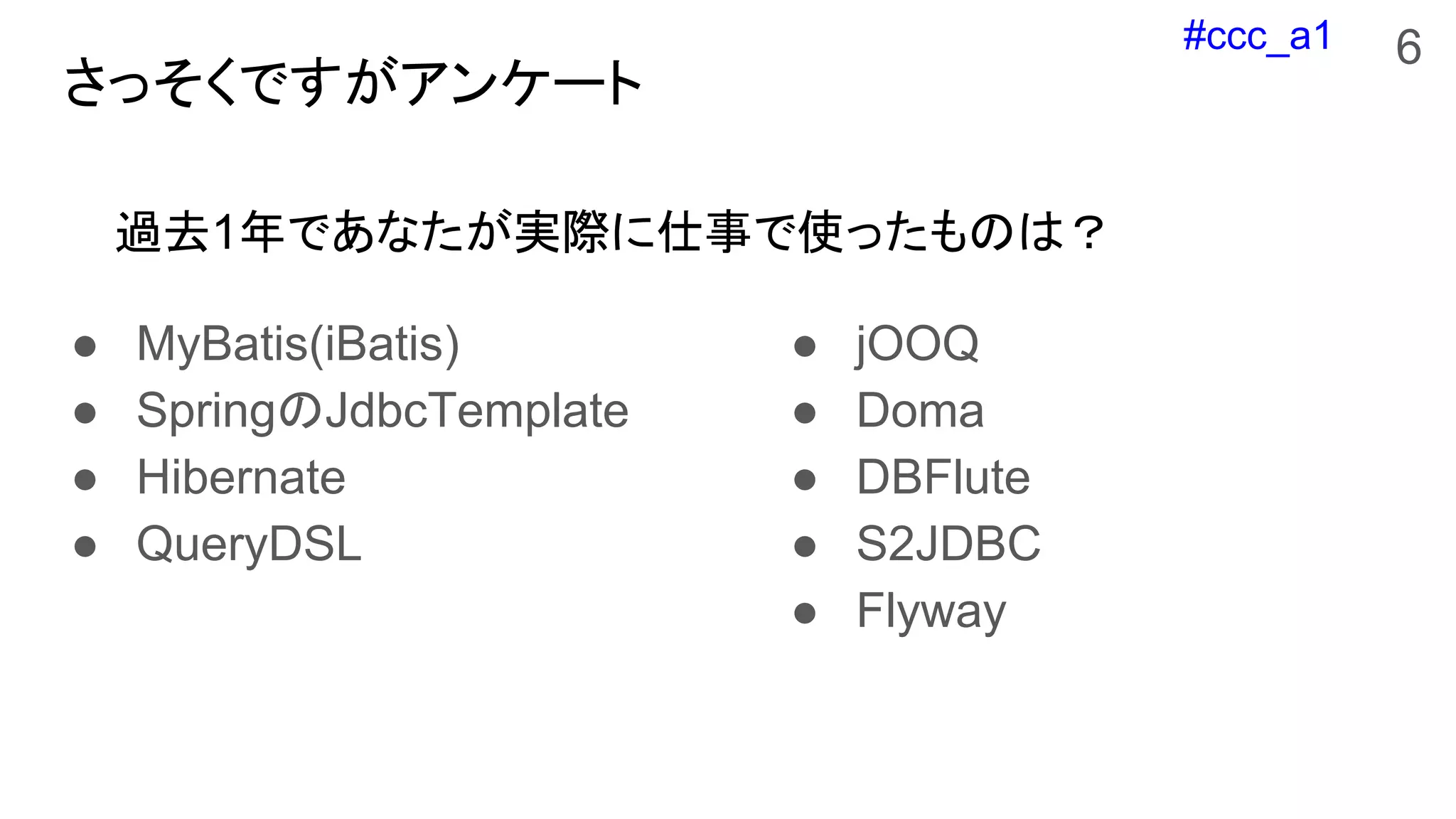 #ccc_a1
さっそくですがアンケート
● MyBatis(iBatis)
● SpringのJdbcTemplate
● Hibernate
● QueryDSL
● jOOQ
● Doma
● DBFlute
● S2JDBC
● Flyway
過去1年であなたが実際に仕事で使ったものは？
6
 