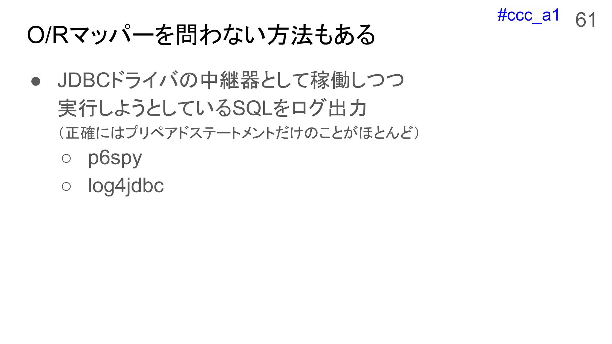 #ccc_a1
O/Rマッパーを問わない方法もある
● JDBCドライバの中継器として稼働しつつ
実行しようとしているSQLをログ出力
（正確にはプリペアドステートメントだけのことがほとんど）
○ p6spy
○ log4jdbc
61
 