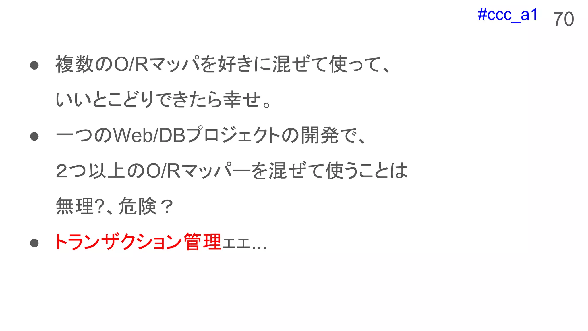 #ccc_a1
● 複数のO/Rマッパを好きに混ぜて使って、
いいとこどりできたら幸せ。
● 一つのWeb/DBプロジェクトの開発で、
２つ以上のO/Rマッパーを混ぜて使うことは
無理?、危険？
● トランザクション管理ェェ...
70
 
