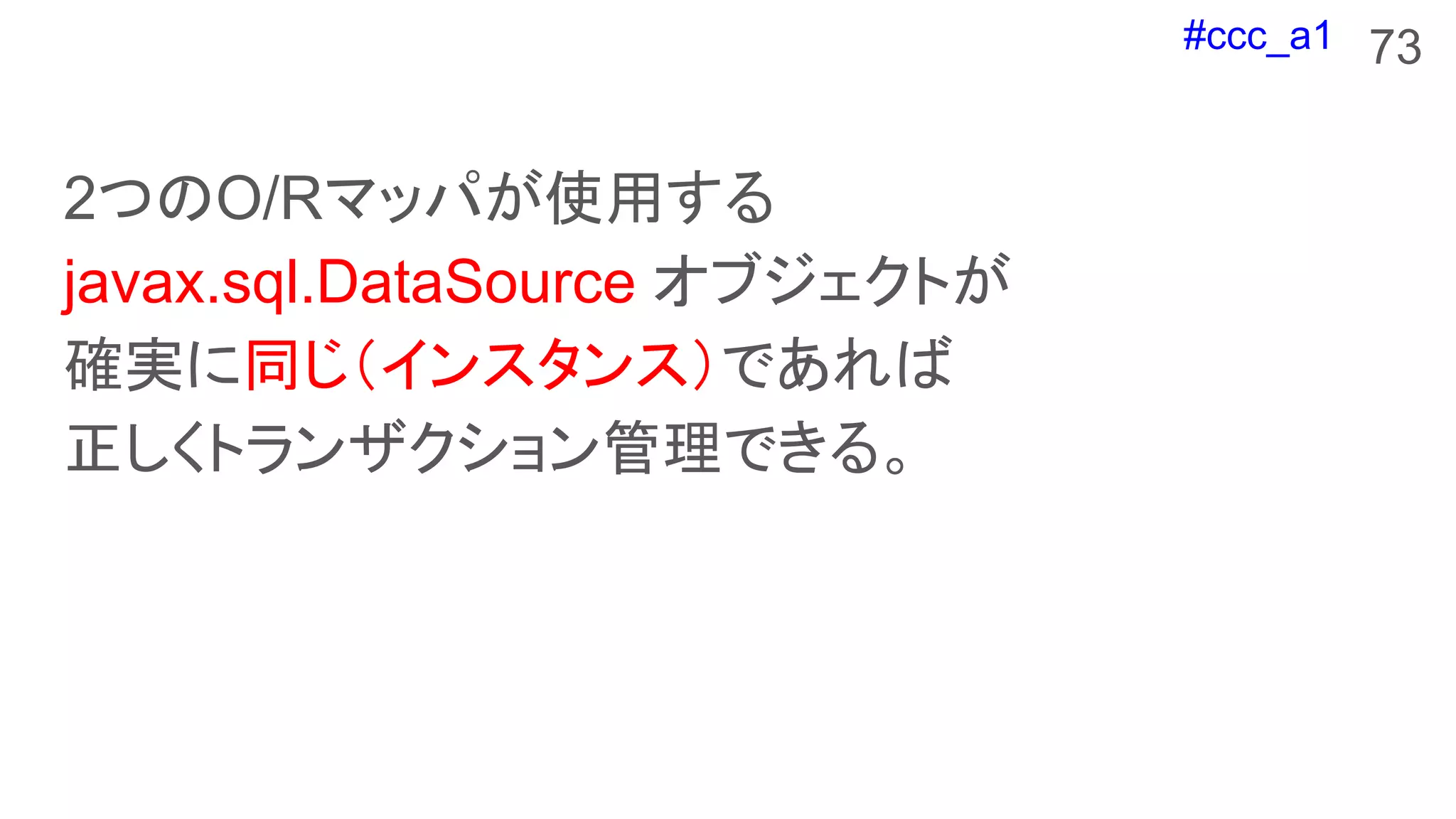 #ccc_a1
2つのO/Rマッパが使用する
javax.sql.DataSource オブジェクトが
確実に同じ（インスタンス）であれば
正しくトランザクション管理できる。
73
 