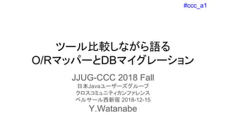 #ccc_a1
ツール比較しながら語る
O/RマッパーとDBマイグレーション
JJUG-CCC 2018 Fall
日本Javaユーザーズグループ
クロスコミュニティカンファレンス
ベルサール西新宿 2018-12-15
Y.Watanabe
 