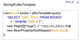 #ccc_a1
SpringJdbcTemplate
List<Book> books = jdbcTemplate.query(
SELECT ISBN, TITLE FROM BOOKS
+  WHERE ISBN = ? ,
new Object[]{hoge}, // ?ΤȤ줿
new BeanPropertyRowMapper(Book.class)
);
16
 