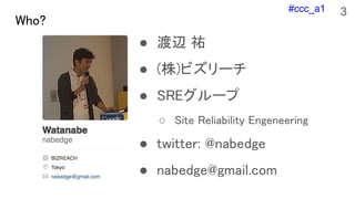 #ccc_a1
Who?
 x v
 ()ӥ`
 SRE`
 Site Reliability Engeneering
 twitter: @nabedge
 nabedge@gmail.com
3
 