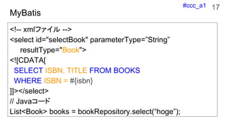 #ccc_a1
MyBatis
<!-- xmlファイル -->
<select id="selectBook" parameterType=”String”
resultType="Book">
<![CDATA[
SELECT ISBN, ...