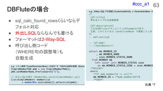 #ccc_a1
DBFluteの場合
● sql_calc_found_rowsくらいならデ
フォルト対応
● 外出しSQLならなんでも書ける
● フォーマットは2-Way-SQL
● 呼び出し側コード
（WHERE句の調整等）も
自動生成
6...