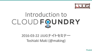 Introduction	
  to
Cloud	
  Foundry
2016-­‐03-­‐22	
  JJUGナイトセミナー
Toshiaki	
  Maki	
  (@making)
 