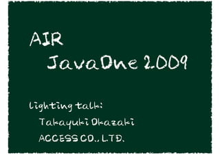 AIR
  JavaOne 2009

lighting talk:
 Takayuki Okazaki
 ACCESS CO., LTD.
 