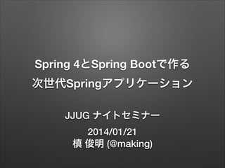 Spring 4とSpring Bootで作る
次世代Springアプリケーション
JJUG ナイトセミナー
2014/01/21
槙 俊明 (@making)

 