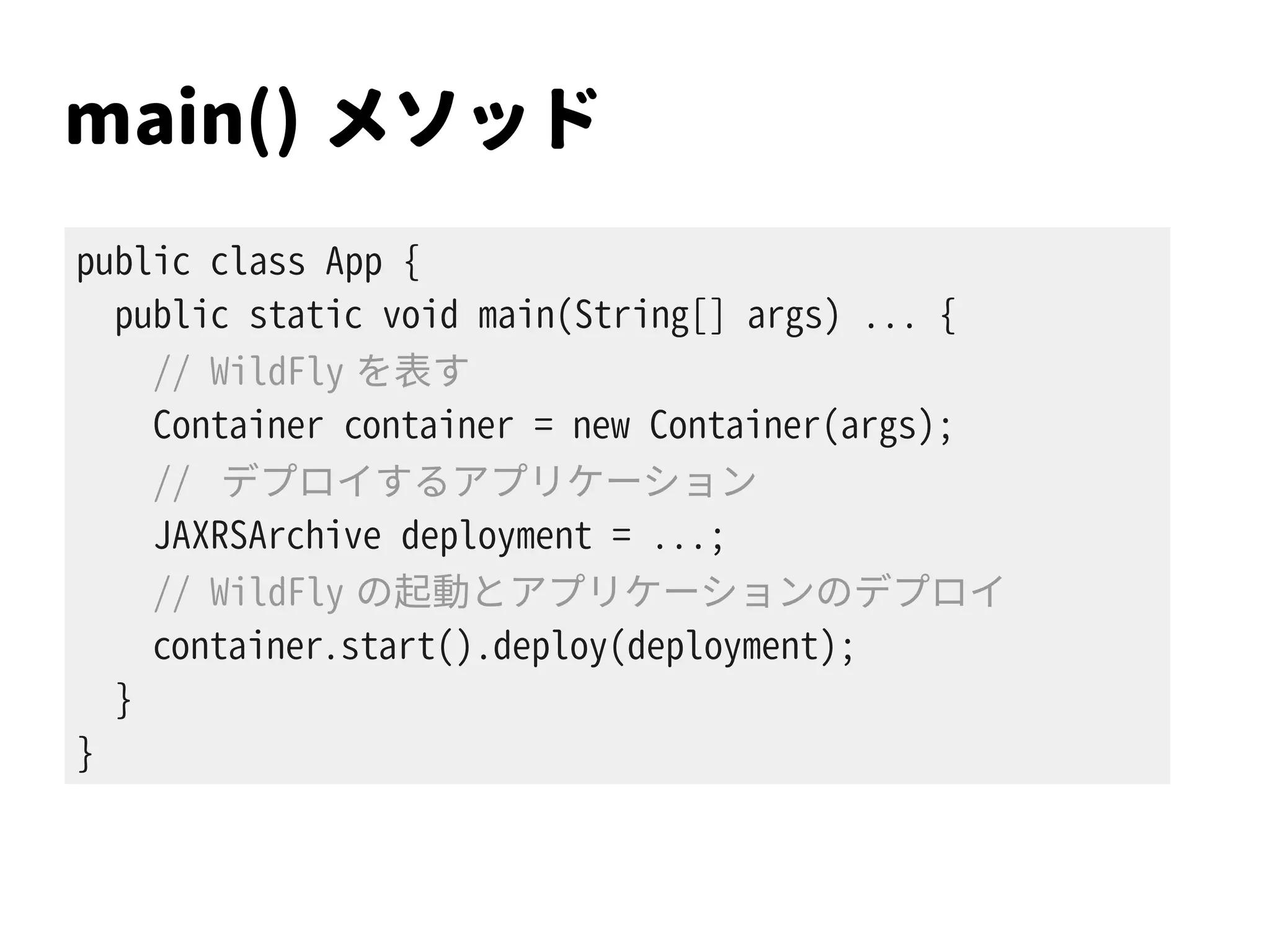 main() メソッド
public class App {
public static void main(String[] args) ... {
// WildFly を表す
Container container = new Container(args);
// デプロイするアプリケーション
JAXRSArchive deployment = ...;
// WildFly の起動とアプリケーションのデプロイ
container.start().deploy(deployment);
}
}
 