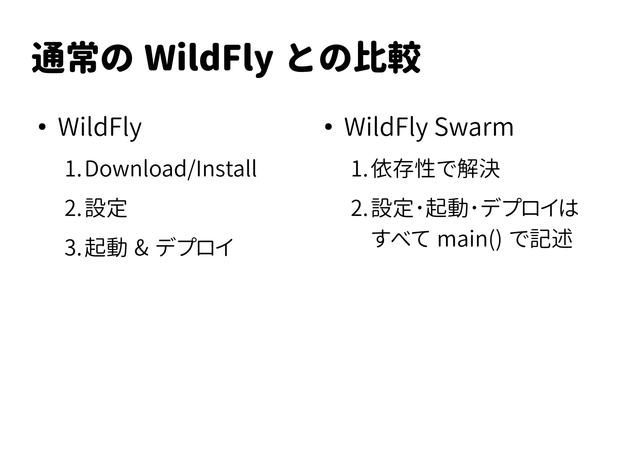 通常の WildFly との比較
●
WildFly
1.Download/Install
2.設定
3.起動 & デプロイ
●
WildFly Swarm
1.依存性で解決
2.設定･起動･デプロイは
すべて main() で記述
 