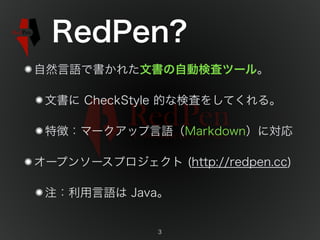 RedPen?
自然言語で書かれた文書の自動検査ツール。
文書に CheckStyle 的な検査をしてくれる。
特徴：マークアップ言語（Markdown）に対応
オープンソースプロジェクト (http://redpen.cc)
注：利用言語は Java。
3
 