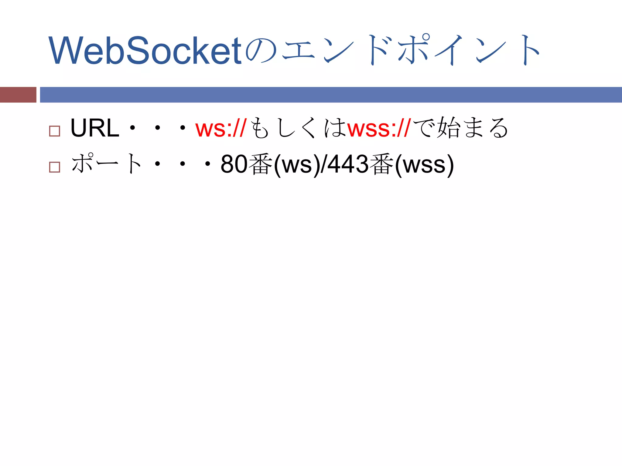 WebSocketのエンドポイント
   URL・・・ws://もしくはwss://で始まる
   ポート・・・80番(ws)/443番(wss)
 