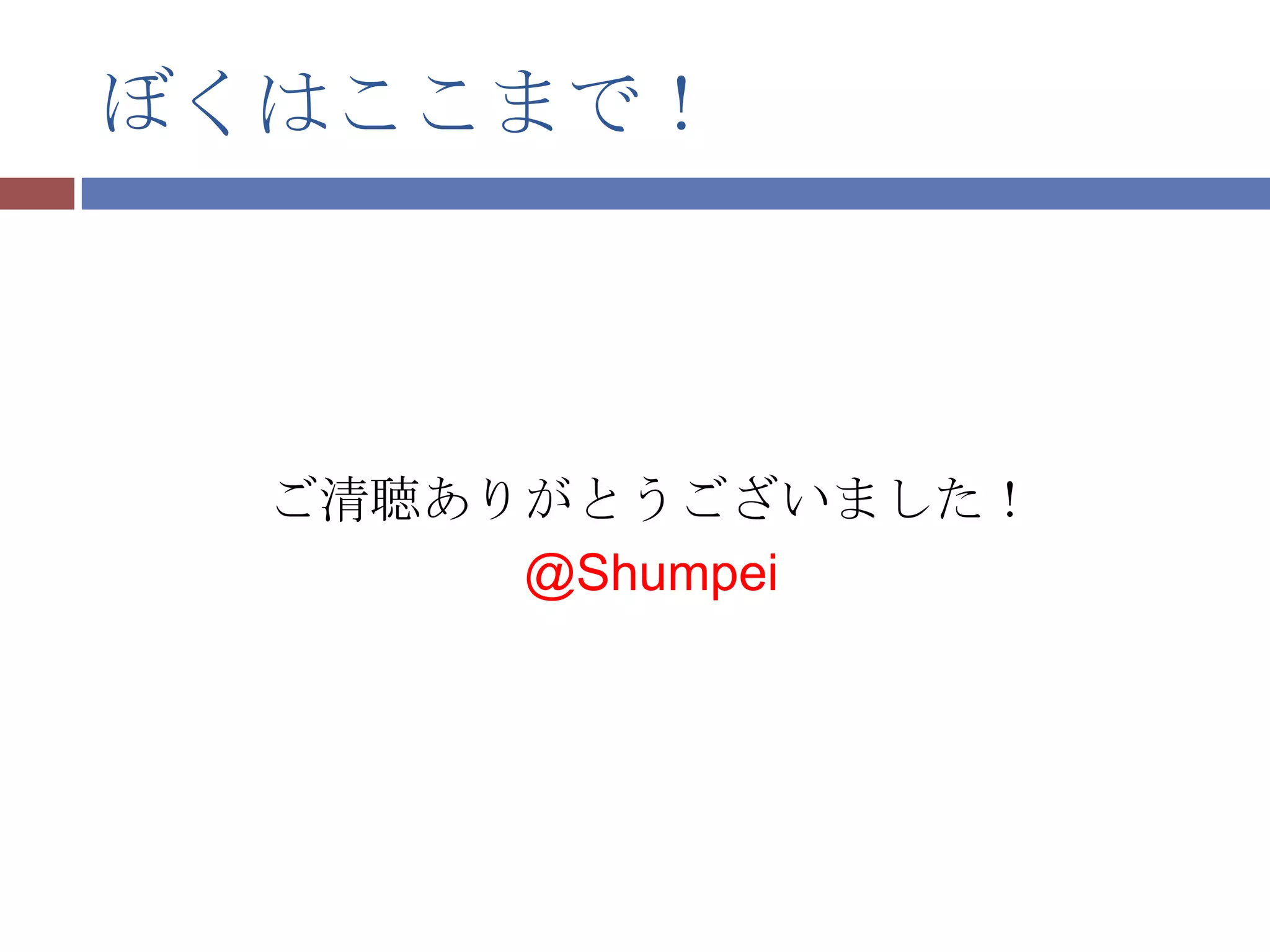 ぼくはここまで！



  ご清聴ありがとうございました！
       @Shumpei
 