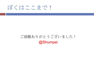 ぼくはここまで！



  ご清聴ありがとうございました！
       @Shumpei
 