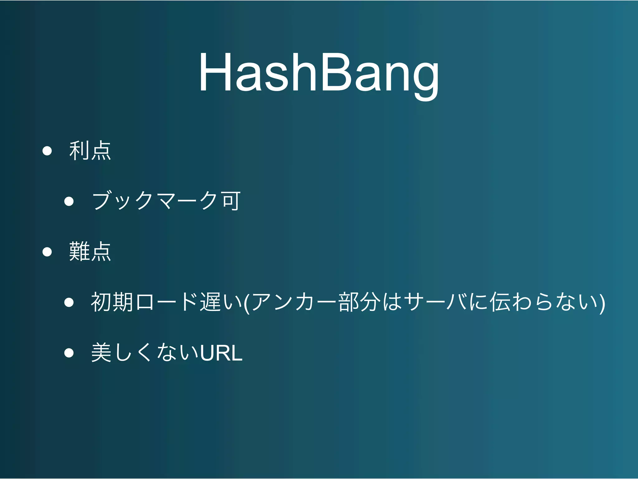 HashBang
• 利点
• ブックマーク可
• 難点
• 初期ロード遅い(アンカー部分はサーバに伝わらない)
• 美しくないURL
 