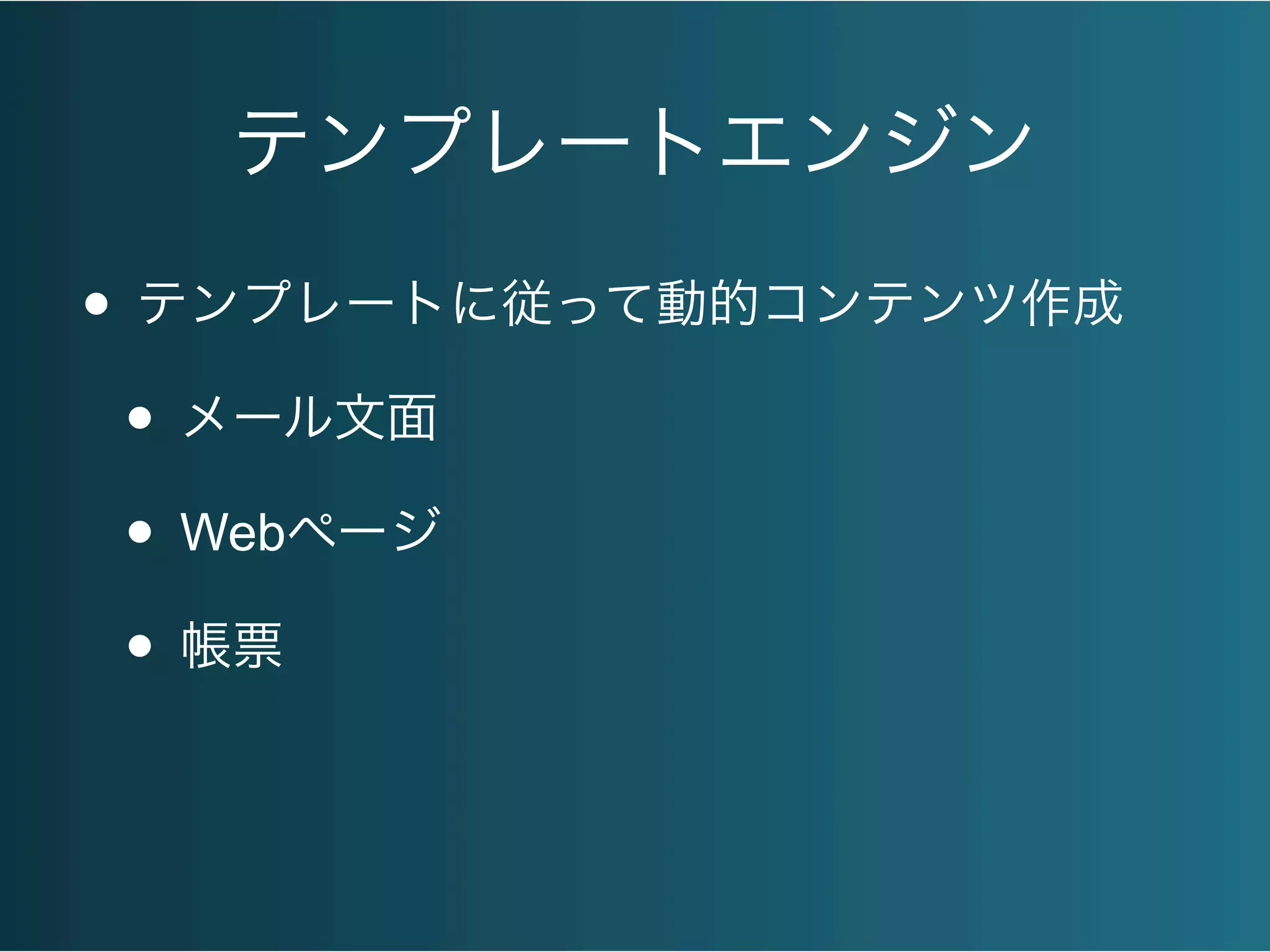 テンプレートエンジン
• テンプレートに従って動的コンテンツ作成
• メール文面
• Webページ
• 帳票
 