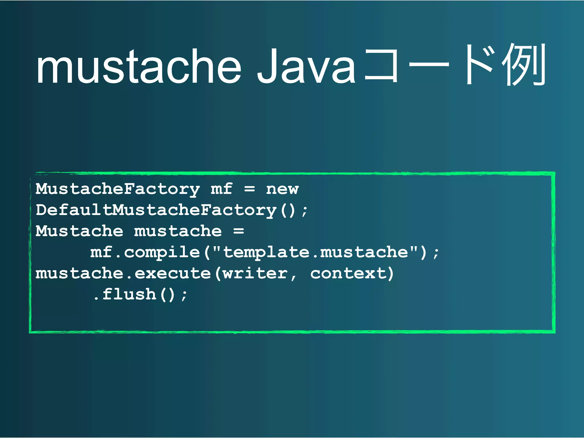 mustache Javaコード例
MustacheFactory mf = new
DefaultMustacheFactory();
Mustache mustache =
mf.compile("template.mustache");
mustache.execute(writer, context)
.flush();
 