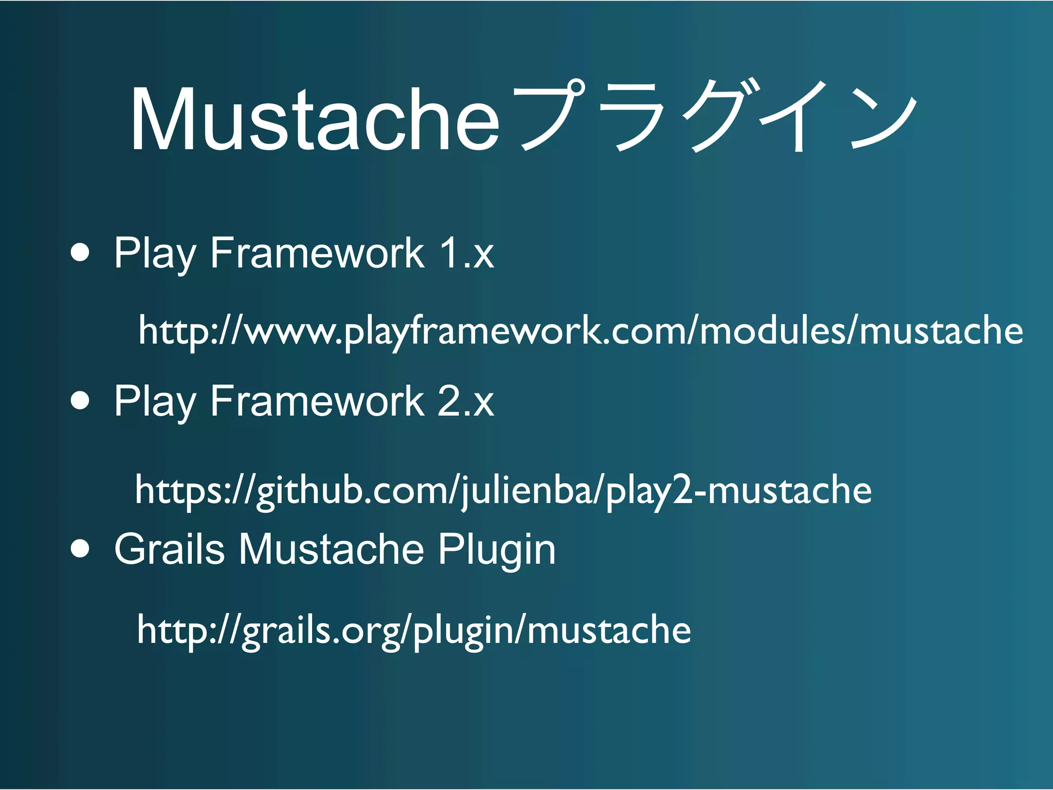 Mustacheプラグイン
• Play Framework 1.x
• Play Framework 2.x
• Grails Mustache Plugin
https://github.com/julienba/play2-mustache
http://www.playframework.com/modules/mustache
http://grails.org/plugin/mustache
 