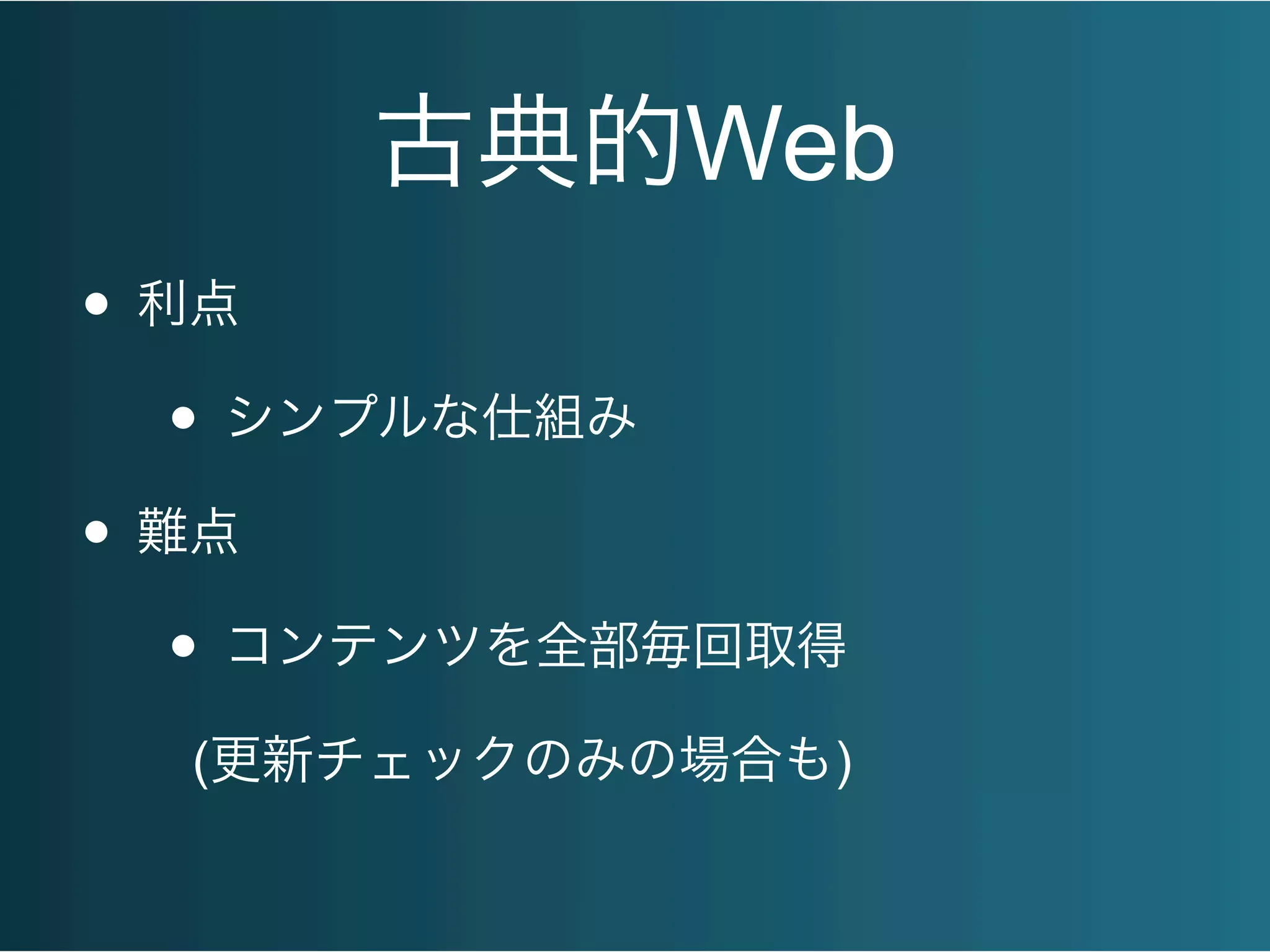 古典的Web
• 利点
• シンプルな仕組み
• 難点
• コンテンツを全部毎回取得
(更新チェックのみの場合も)
 