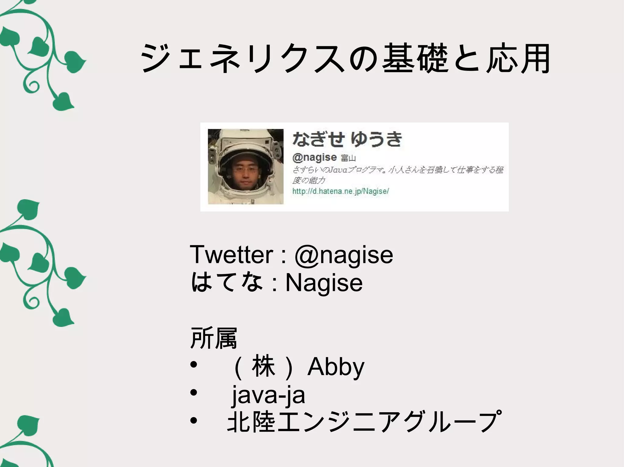 ジェネリクスの基礎と応用




 Twetter : @nagise
 はてな : Nagise

 所属
 
   　（株） Abby
 
   　 java-ja
 
   　北陸エンジニアグループ
 