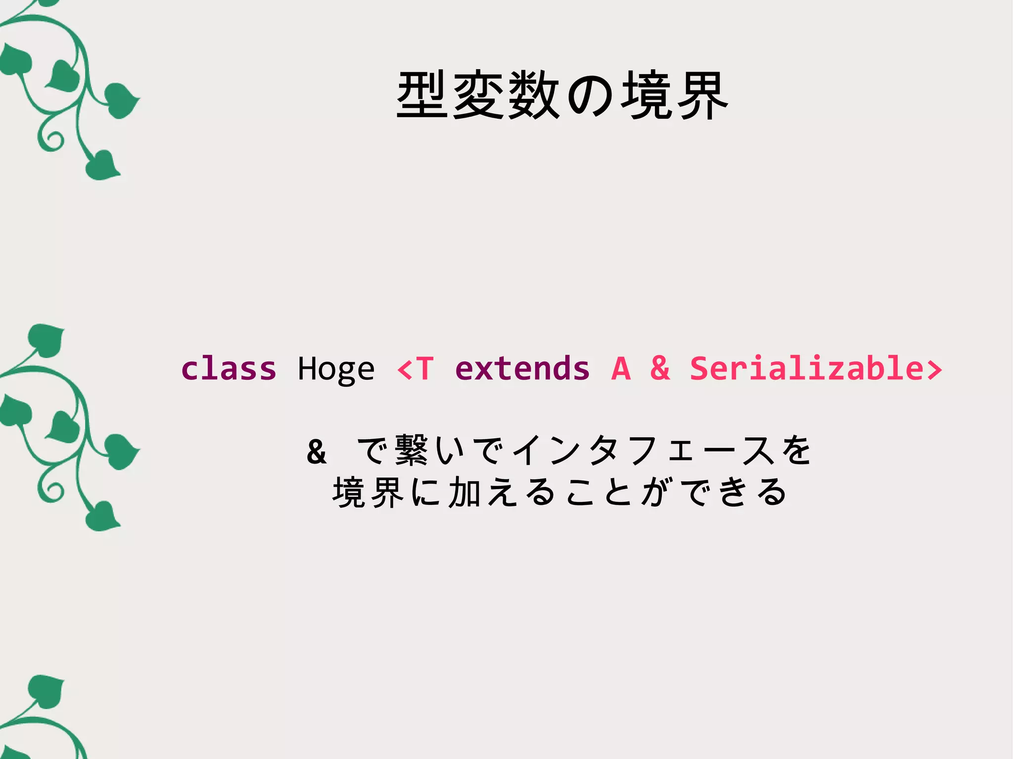型変数の境界



class Hoge <T extends A & Serializable>

      & で繋いでインタフェースを
       境界に加えることができる
 
